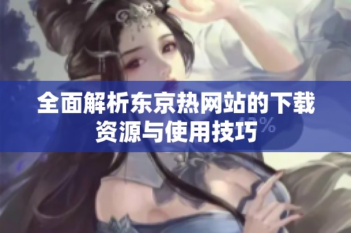 全面解析东京热网站的下载资源与使用技巧