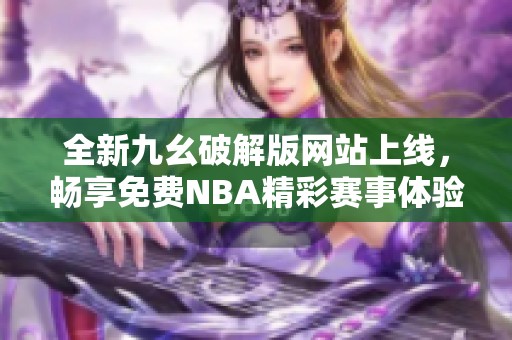 全新九幺破解版网站上线，畅享免费NBA精彩赛事体验
