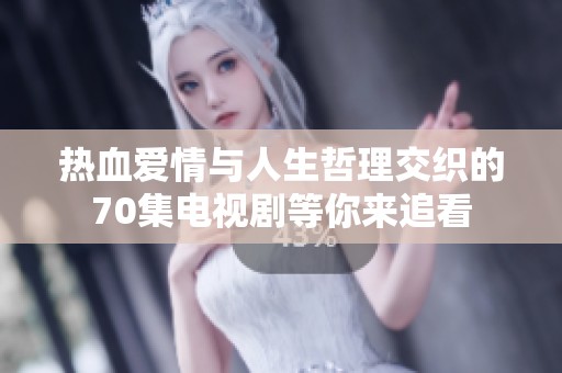热血爱情与人生哲理交织的70集电视剧等你来追看