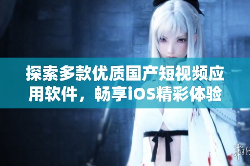 探索多款优质国产短视频应用软件，畅享iOS精彩体验