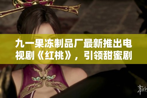 九一果冻制品厂最新推出电视剧《红桃》，引领甜蜜剧情新风尚