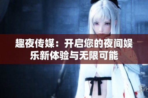 趣夜传媒：开启您的夜间娱乐新体验与无限可能