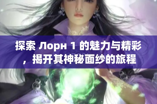 探索 Лорн 1 的魅力与精彩，揭开其神秘面纱的旅程