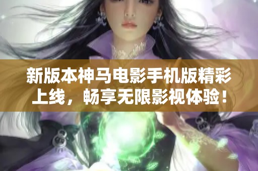 新版本神马电影手机版精彩上线，畅享无限影视体验！