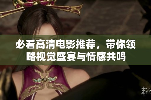 必看高清电影推荐，带你领略视觉盛宴与情感共鸣