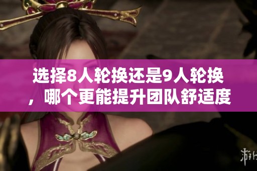 选择8人轮换还是9人轮换，哪个更能提升团队舒适度与效率