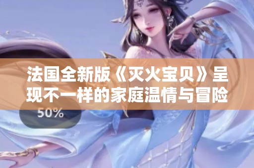 法国全新版《灭火宝贝》呈现不一样的家庭温情与冒险故事