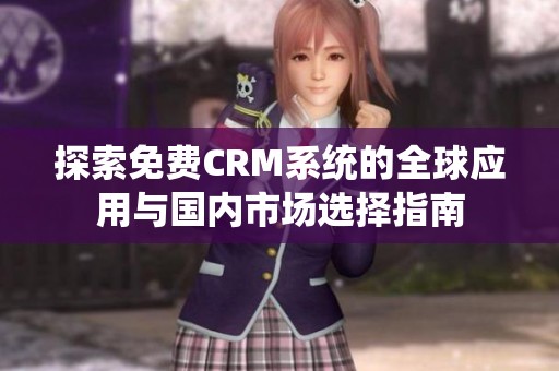 探索免费CRM系统的全球应用与国内市场选择指南
