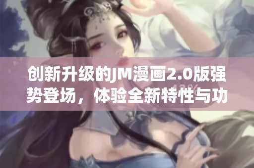 创新升级的JM漫画2.0版强势登场，体验全新特性与功能