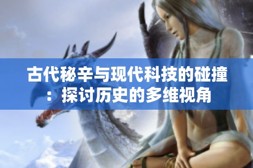 古代秘辛与现代科技的碰撞：探讨历史的多维视角