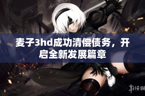 麦子3hd成功清偿债务，开启全新发展篇章