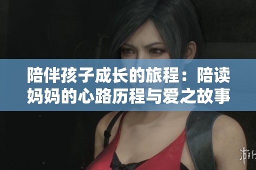 陪伴孩子成长的旅程：陪读妈妈的心路历程与爱之故事