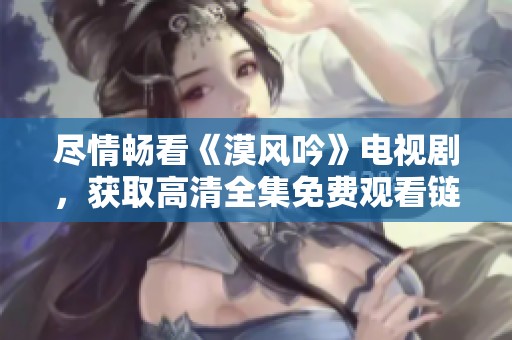 尽情畅看《漠风吟》电视剧，获取高清全集免费观看链接