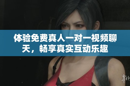 体验免费真人一对一视频聊天，畅享真实互动乐趣