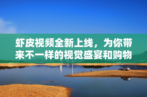 虾皮视频全新上线，为你带来不一样的视觉盛宴和购物体验