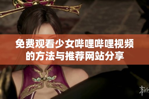 免费观看少女哔哩哔哩视频的方法与推荐网站分享