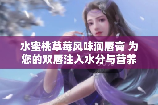 水蜜桃草莓风味润唇膏 为您的双唇注入水分与营养