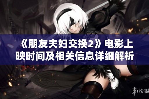 《朋友夫妇交换2》电影上映时间及相关信息详细解析