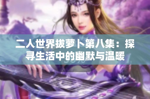 二人世界拔萝卜第八集：探寻生活中的幽默与温暖