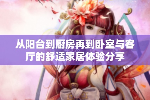 从阳台到厨房再到卧室与客厅的舒适家居体验分享
