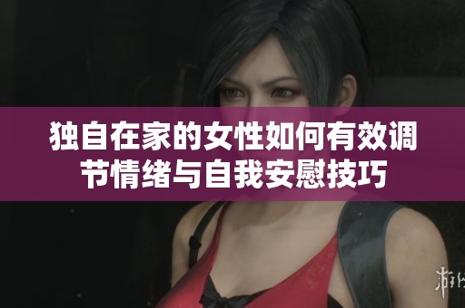 独自在家的女性如何有效调节情绪与自我安慰技巧