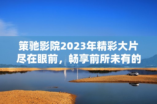 策驰影院2023年精彩大片尽在眼前，畅享前所未有的观影体验