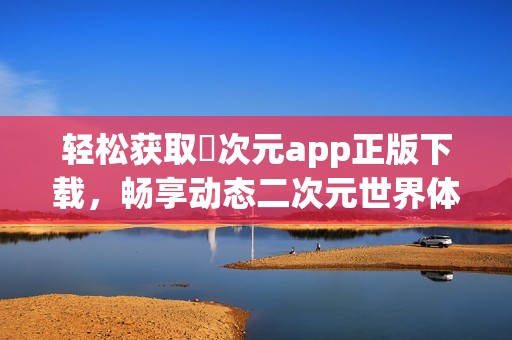 轻松获取囧次元app正版下载，畅享动态二次元世界体验