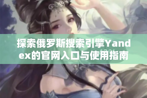 探索俄罗斯搜索引擎Yandex的官网入口与使用指南