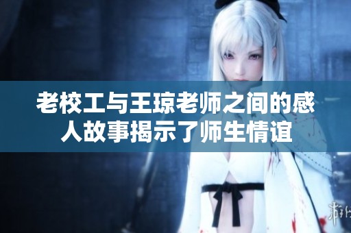 老校工与王琼老师之间的感人故事揭示了师生情谊