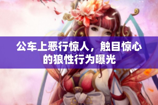 公车上恶行惊人，触目惊心的狼性行为曝光