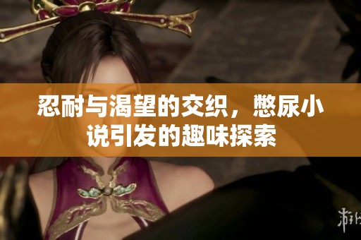 忍耐与渴望的交织，憋尿小说引发的趣味探索