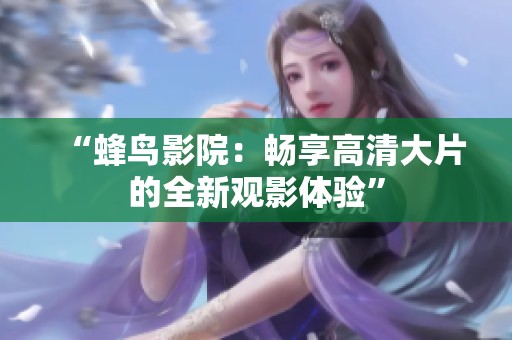 “蜂鸟影院：畅享高清大片的全新观影体验”