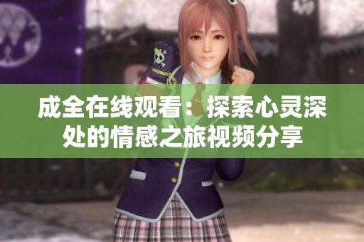 成全在线观看：探索心灵深处的情感之旅视频分享