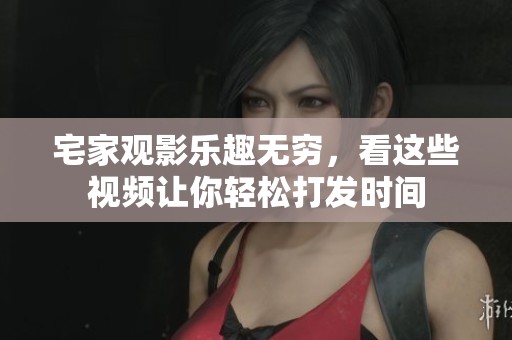 宅家观影乐趣无穷，看这些视频让你轻松打发时间