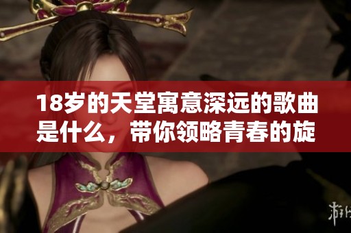 18岁的天堂寓意深远的歌曲是什么，带你领略青春的旋律