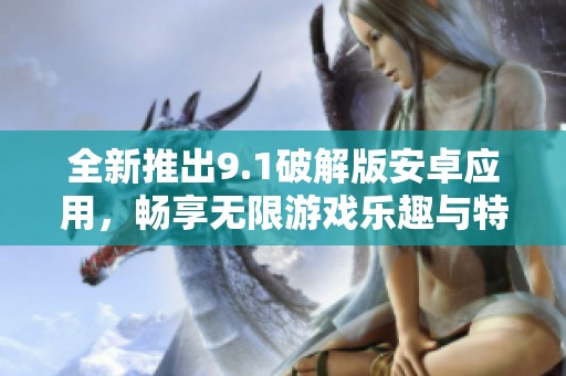 全新推出9.1破解版安卓应用，畅享无限游戏乐趣与特色功能