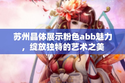 苏州晶体展示粉色abb魅力，绽放独特的艺术之美