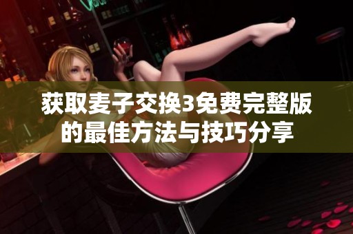 获取麦子交换3免费完整版的最佳方法与技巧分享
