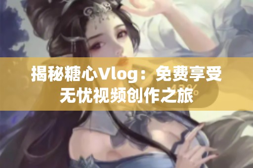 揭秘糖心Vlog：免费享受无忧视频创作之旅