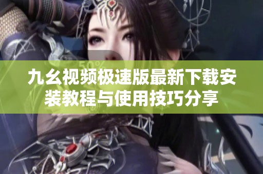 九幺视频极速版最新下载安装教程与使用技巧分享