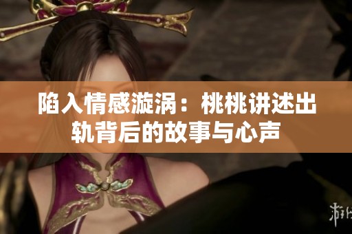 陷入情感漩涡：桃桃讲述出轨背后的故事与心声