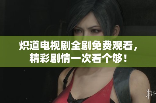 炽道电视剧全剧免费观看，精彩剧情一次看个够！