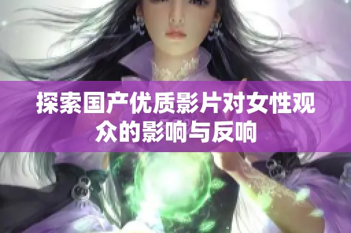 探索国产优质影片对女性观众的影响与反响