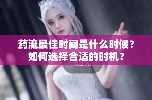 药流最佳时间是什么时候？如何选择合适的时机？