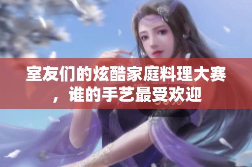 室友们的炫酷家庭料理大赛，谁的手艺最受欢迎