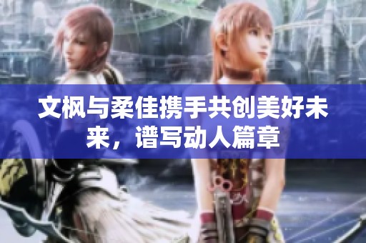 文枫与柔佳携手共创美好未来，谱写动人篇章