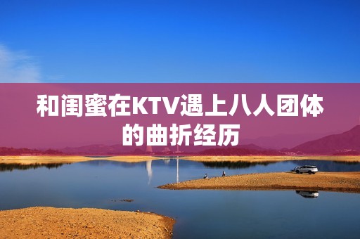 和闺蜜在KTV遇上八人团体的曲折经历