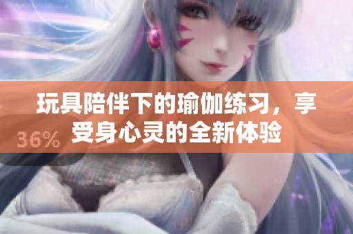 玩具陪伴下的瑜伽练习，享受身心灵的全新体验