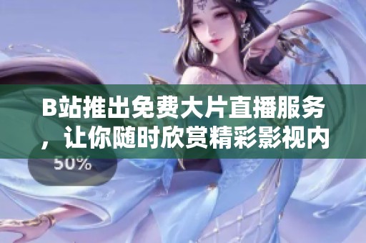 B站推出免费大片直播服务，让你随时欣赏精彩影视内容