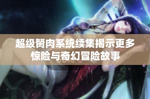 超级胬肉系统续集揭示更多惊险与奇幻冒险故事